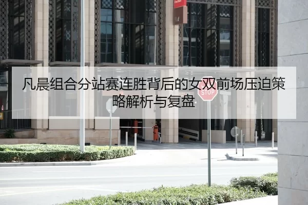 凡晨组合分站赛连胜背后的女双前场压迫策略解析与复盘