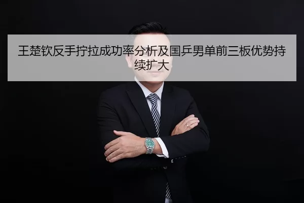 王楚钦反手拧拉成功率分析及国乒男单前三板优势持续扩大