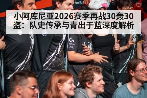 小阿库尼亚2026赛季再战30轰30盗：队史传承与青出于蓝深度解析 | ayx