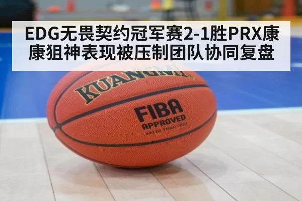 EDG无畏契约冠军赛2-1胜PRX康康狙神表现被压制团队协同复盘
