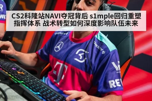 CS2科隆站NAVI夺冠背后 s1mple回归重塑指挥体系 战术转型如何深度影响队伍未来 | ayx