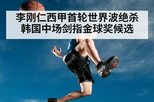 李刚仁西甲首轮世界波绝杀 韩国中场剑指金球奖候选 | ayx