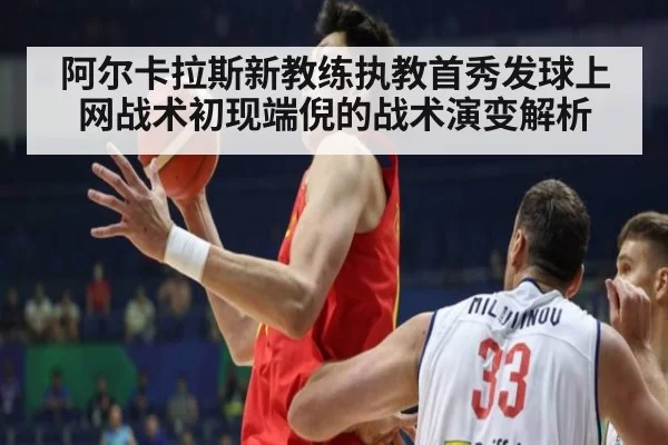 阿尔卡拉斯新教练执教首秀发球上网战术初现端倪的战术演变解析 | ayx