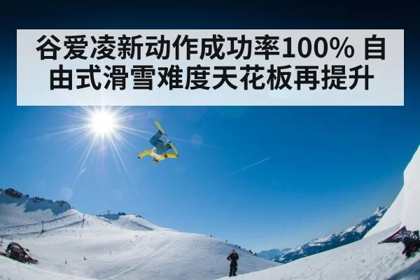 谷爱凌新动作成功率100% 自由式滑雪难度天花板再提升 | ayx