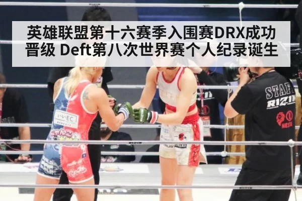 英雄联盟第十六赛季入围赛DRX成功晋级 Deft第八次世界赛个人纪录诞生 | ayx
