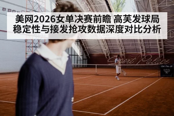 美网2026女单决赛前瞻 高芙发球局稳定性与接发抢攻数据深度对比分析