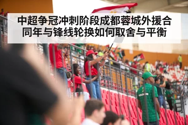 中超争冠冲刺阶段成都蓉城外援合同年与锋线轮换如何取舍与平衡