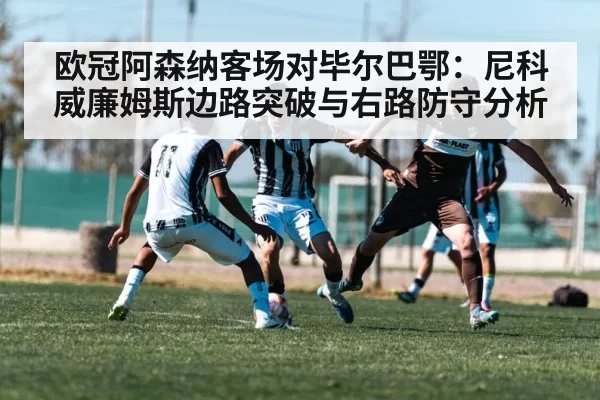 欧冠阿森纳客场对毕尔巴鄂：尼科威廉姆斯边路突破与右路防守分析